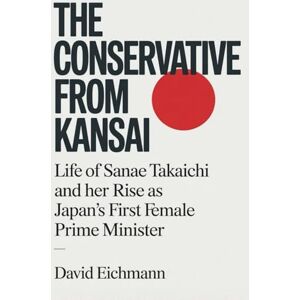 Eichmann, David The Conservative from Kansai: Life of Sanae Takaichi and Her Rise as Japan's First Female Prime Minister Eichmann, David The Conservative from Kansai: Life of Sanae Takaichi and Her Rise as Japan's First Female Prime Minister