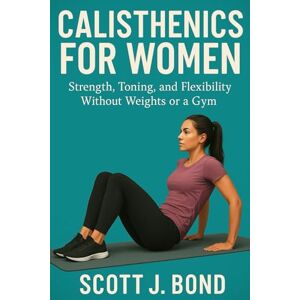 Scott Calisthenics For Women: Women’s bodyweight training, Female fitness guide, Women’s workout book, Home workouts for women, Beginner calisthenics, Women’s exercise book, Calisthenics for women 2025 Scott Calisthenics For Women: Women’s bodyweight training, Female fitness guide, Women’s workout book, Home workouts for women, Beginner calisthenics, Women’s exercise book, Calisthenics for women 2025
