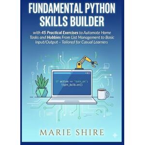 SHIRE, MARIE FUNDAMENTAL PYTHON SKILLS BUILDER: with 45 Practical Exercises to Automate Home Tasks and Hobbies From List Management to Basic Input/Output – Tailored for Casual Learners SHIRE, MARIE FUNDAMENTAL PYTHON SKILLS BUILDER: with 45 Practical Exercises to Automate Home Tasks and Hobbies From List Management to Basic Input/Output – Tailored for Casual Learners
