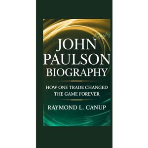 L. Canup, Raymond JOHN PAULSON BIOGRAPHY: How One Trade Changed the Game Forever L. Canup, Raymond JOHN PAULSON BIOGRAPHY: How One Trade Changed the Game Forever