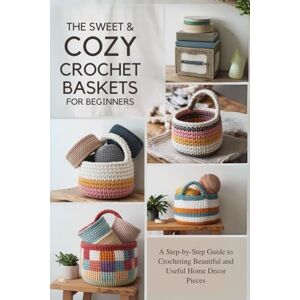 Turley, Nat The Sweet & Cozy Crochet Baskets for Beginners: A Step-by-Step Guide to Crocheting Beautiful and Useful Home Decor Pieces Turley, Nat The Sweet & Cozy Crochet Baskets for Beginners: A Step-by-Step Guide to Crocheting Beautiful and Useful Home Decor Pieces