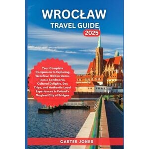 Jones, Carter WROCLAW TRAVEL GUIDE 2025: Your Complete Companion to Exploring Wrocław: Hidden Gems, Iconic Landmarks, Cultural Delights and Authentic Local ... City of Bridge (Ultimate Traveler’s Guide) Jones, Carter WROCLAW TRAVEL GUIDE 2025: Your Complete Companion to Exploring Wrocław: Hidden Gems, Iconic Landmarks, Cultural Delights and Authentic Local ... City of Bridge (Ultimate Traveler’s Guide)