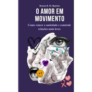 Baptista, Renata Braga Madruga O Amor em Movimento: Como vencer a ansiedade e construir relações mais leves. Baptista, Renata Braga Madruga O Amor em Movimento: Como vencer a ansiedade e construir relações mais leves.