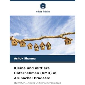 Sharma, Ashok Kleine und mittlere Unternehmen (KMU) in Arunachal Pradesh:: Wachstum, Leistung und Herausforderungen Sharma, Ashok Kleine und mittlere Unternehmen (KMU) in Arunachal Pradesh:: Wachstum, Leistung und Herausforderungen