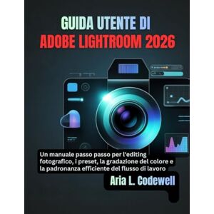 Codewell, Aria L. GUIDA UTENTE DI ADOBE LIGHTROOM 2026: Un manuale passo passo per l'editing fotografico, i preset, la gradazione del colore e la padronanza efficiente del flusso di lavoro Codewell, Aria L. GUIDA UTENTE DI ADOBE LIGHTROOM 2026: Un manuale passo passo per l'editing fotografico, i preset, la gradazione del colore e la padronanza efficiente del flusso di lavoro