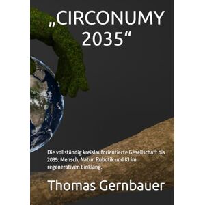 Gernbauer, Thomas „CIRCONUMY 2035“: Die vollständig kreislauforientierte Gesellschaft bis 2035: Mensch, Natur, Robotik und KI im regenerativen Einklang. Gernbauer, Thomas „CIRCONUMY 2035“: Die vollständig kreislauforientierte Gesellschaft bis 2035: Mensch, Natur, Robotik und KI im regenerativen Einklang.