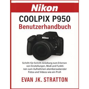 JK. Stratton, Evan Nikon Coolpix P950 Benutzerhandbuch: Schritt-für-Schritt-Anleitung zum Erlernen von Einstellungen, Modi und Funktionen zum Aufnehmen atemberaubender Fotos und Videos wie ein Profi JK. Stratton, Evan Nikon Coolpix P950 Benutzerhandbuch: Schritt-für-Schritt-Anleitung zum Erlernen von Einstellungen, Modi und Funktionen zum Aufnehmen atemberaubender Fotos und Videos wie ein Profi