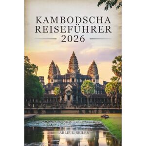 Seiler, Arlie L. KAMBODSCHA REISEFÜHRER 2026: Entdecken Sie verborgene Schätze, genießen Sie das lokale Leben und reisen Sie voller Zuversicht“ Seiler, Arlie L. KAMBODSCHA REISEFÜHRER 2026: Entdecken Sie verborgene Schätze, genießen Sie das lokale Leben und reisen Sie voller Zuversicht“