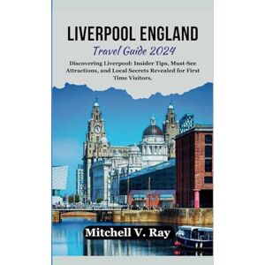 Ray, Mitchell V. LIVERPOOL ENGLAND TRAVEL GUIDE 2024: Discovering Liverpool: Insider Tips, Must-See Attractions, and Local Secrets Revealed for First Time Visitors. Ray, Mitchell V. LIVERPOOL ENGLAND TRAVEL GUIDE 2024: Discovering Liverpool: Insider Tips, Must-See Attractions, and Local Secrets Revealed for First Time Visitors.
