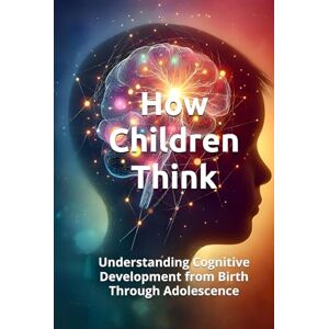 Constant, Dr. Gene A HOW CHILDREN THINK: Understanding Cognitive Development from Birth Through Adolescence (THE HUMAN MIND TRILOGY How Men, Women, and Children Think) Constant, Dr. Gene A HOW CHILDREN THINK: Understanding Cognitive Development from Birth Through Adolescence (THE HUMAN MIND TRILOGY How Men, Women, and Children Think)