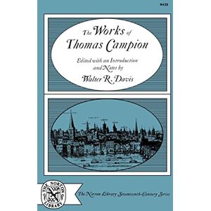Campion, Thomas The Works of Thomas Campion: Complete Songs, Masques, and Treatises, with a Selection of the Latin Verse (Norton Library Seventeenth-Century) Campion, Thomas The Works of Thomas Campion: Complete Songs, Masques, and Treatises, with a Selection of the Latin Verse (Norton Library Seventeenth-Century)