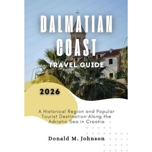 Johnson, Donald M. Dalmatian Coast Travel Guide 2026: A Historical Region and Popular Tourist Destination Along the Adriatic Sea in Croatia Johnson, Donald M. Dalmatian Coast Travel Guide 2026: A Historical Region and Popular Tourist Destination Along the Adriatic Sea in Croatia