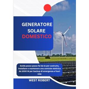 ROBERT, WEST GENERATORE SOLARE DOMESTICO: Guida passo passo fai da te per costruire, installare e mantenere una centrale elettrica da 1000 W per backup di emergenza e fuori rete ROBERT, WEST GENERATORE SOLARE DOMESTICO: Guida passo passo fai da te per costruire, installare e mantenere una centrale elettrica da 1000 W per backup di emergenza e fuori rete