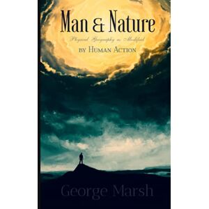 Marsh, George P. George Marsh Classics: Man and Nature: Or, Physical Geography as Modified by Human Action Marsh, George P. George Marsh Classics: Man and Nature: Or, Physical Geography as Modified by Human Action