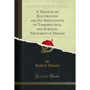 Amory, Robert A Treatise on Electrolysis and Its Applications to Therapeutical and Surgical Treatment in Disease (Classic Reprint) Amory, Robert A Treatise on Electrolysis and Its Applications to Therapeutical and Surgical Treatment in Disease (Classic Reprint)