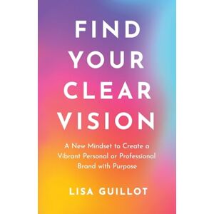 Guillot, Lisa Find Your Clear Vision: A New Mindset to Create a Vibrant Personal or Professional Brand with Purpose Guillot, Lisa Find Your Clear Vision: A New Mindset to Create a Vibrant Personal or Professional Brand with Purpose
