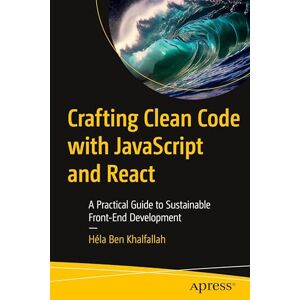 Ben Khalfallah, Héla Crafting Clean Code with JavaScript and React: A Practical Guide to Sustainable Front-End Development Ben Khalfallah, Héla Crafting Clean Code with JavaScript and React: A Practical Guide to Sustainable Front-End Development