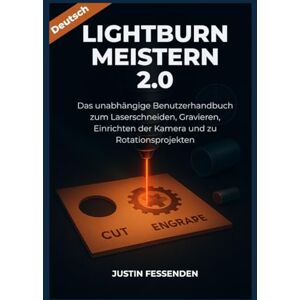 Fessenden, Justin LIGHTBURN 2.0 MEISTERN: Das unabhängige Benutzerhandbuch zum Laserschneiden, Gravieren, Einrichten der Kamera und zu Rotationsprojekten Fessenden, Justin LIGHTBURN 2.0 MEISTERN: Das unabhängige Benutzerhandbuch zum Laserschneiden, Gravieren, Einrichten der Kamera und zu Rotationsprojekten