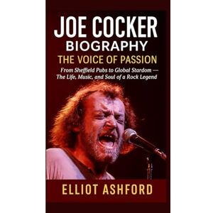 Ashford, Elliot JOE COCKER BIOGRAPHY: THE VOICE OF PASSION: From Sheffield Pubs to Global Stardom — The Life, Music, and Soul of a Rock Legend Ashford, Elliot JOE COCKER BIOGRAPHY: THE VOICE OF PASSION: From Sheffield Pubs to Global Stardom — The Life, Music, and Soul of a Rock Legend