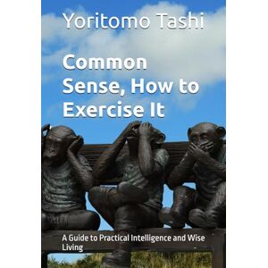 Tashi, Yoritomo Common Sense, How to Exercise It: A Guide to Practical Intelligence and Wise Living Tashi, Yoritomo Common Sense, How to Exercise It: A Guide to Practical Intelligence and Wise Living