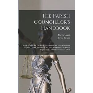 Grant, Corrie The Parish Councillor's Handbook: Being A Guide To The Local Government Act, 1894, Consisting Of The Text Of The Whole Act, And An Outline And Simple Explanation Of Its Provisions And Effect Grant, Corrie The Parish Councillor's Handbook: Being A Guide To The Local Government Act, 1894, Consisting Of The Text Of The Whole Act, And An Outline And Simple Explanation Of Its Provisions And Effect