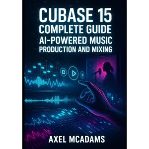 MCADAMS, AXEL CUBASE 15 COMPLETE GUIDE: AI-POWERED MUSIC PRODUCTION AND MIXING: Master Recording, Automation, Sidechaining, AI Tools and Mixing with Real Projects MCADAMS, AXEL CUBASE 15 COMPLETE GUIDE: AI-POWERED MUSIC PRODUCTION AND MIXING: Master Recording, Automation, Sidechaining, AI Tools and Mixing with Real Projects