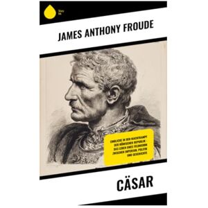 Froude, James Anthony Cäsar: Einblicke in den Machtkampf der römischen Republik – Das Leben eines Feldherrn zwischen Imperium, Politik und Geschichte Froude, James Anthony Cäsar: Einblicke in den Machtkampf der römischen Republik – Das Leben eines Feldherrn zwischen Imperium, Politik und Geschichte