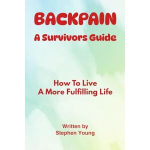 Young, Stephen Backpain A Survivor's Guide: How To Live A More Fulfilling Life With Backpain Young, Stephen Backpain A Survivor's Guide: How To Live A More Fulfilling Life With Backpain