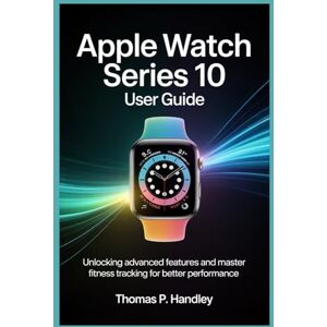 HANDLEY, THOMAS P APPLE WATCH SERIES 10 USER GUIDE: Unlock Advanced Features and Master Fitness Tracking for Better Performance HANDLEY, THOMAS P APPLE WATCH SERIES 10 USER GUIDE: Unlock Advanced Features and Master Fitness Tracking for Better Performance