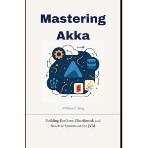 L. Bang, William Mastering Akka: Building Resilient, Distributed, and Reactive Systems on the JVM L. Bang, William Mastering Akka: Building Resilient, Distributed, and Reactive Systems on the JVM