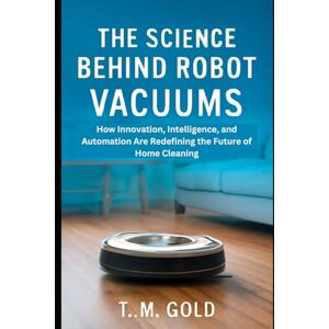 Gold, T. M. The Science Behind Robot Vacuums: How Innovation, Intelligence, and Automation Are Redefining the Future of Home Cleaning (HOW SCIENCE, TECHNOLOGY AND ENGINEERING WORKS) Gold, T. M. The Science Behind Robot Vacuums: How Innovation, Intelligence, and Automation Are Redefining the Future of Home Cleaning (HOW SCIENCE, TECHNOLOGY AND ENGINEERING WORKS)