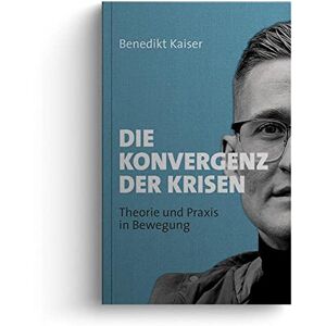 Kaiser Die Konvergenz der Krisen: Theorie und Praxis in Bewegung 2017-2023 Kaiser Die Konvergenz der Krisen: Theorie und Praxis in Bewegung 2017-2023