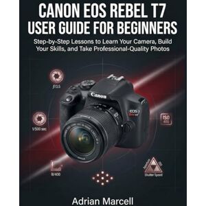 Marcell, Adrian CANON EOS REBEL T7 USER GUIDE FOR BEGINNERS: Step-by-Step Lessons to Learn Your Camera, Build Your Skills, and Take Professional-Quality Photos Marcell, Adrian CANON EOS REBEL T7 USER GUIDE FOR BEGINNERS: Step-by-Step Lessons to Learn Your Camera, Build Your Skills, and Take Professional-Quality Photos