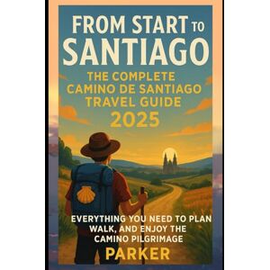 PARKER From Start to Santiago: The Complete Camino de Santiago Travel Guide 2025: Everything You Need to Plan, Walk, and Enjoy the Camino Pilgrimage PARKER From Start to Santiago: The Complete Camino de Santiago Travel Guide 2025: Everything You Need to Plan, Walk, and Enjoy the Camino Pilgrimage