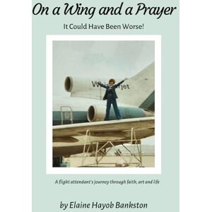 Bankston, Elaine Hayob On a Wing and a Prayer: It Could Have Been Worse!: A flight attendant's journey through faith, art, and life Bankston, Elaine Hayob On a Wing and a Prayer: It Could Have Been Worse!: A flight attendant's journey through faith, art, and life