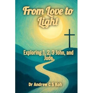 Dr Andrew C S Koh From Love to Light: Exploring 1, 2, 3 John, and Jude (Living Word Series) Dr Andrew C S Koh From Love to Light: Exploring 1, 2, 3 John, and Jude (Living Word Series)