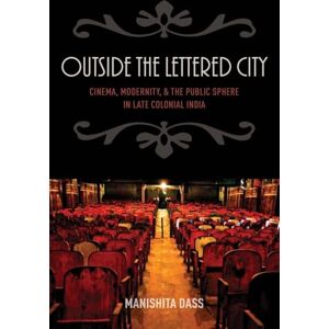 Dass, Manishita Outside the Lettered City: Cinema, Modernity, and the Public Sphere in Late Colonial India Dass, Manishita Outside the Lettered City: Cinema, Modernity, and the Public Sphere in Late Colonial India