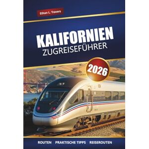Travers, Ethan L. KALIFORNIEN ZUGREISEFÜHRER 2026: Landschaftlich reizvolle Routen, TopReiseziele, lokale Einblicke und Reiseroutenideen Travers, Ethan L. KALIFORNIEN ZUGREISEFÜHRER 2026: Landschaftlich reizvolle Routen, TopReiseziele, lokale Einblicke und Reiseroutenideen