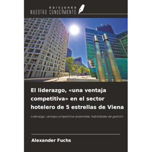 Fuchs, Alexander El liderazgo, «una ventaja competitiva» en el sector hotelero de 5 estrellas de Viena: Liderazgo, ventaja competitiva sostenible, habilidades de gestión Fuchs, Alexander El liderazgo, «una ventaja competitiva» en el sector hotelero de 5 estrellas de Viena: Liderazgo, ventaja competitiva sostenible, habilidades de gestión