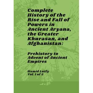 Lutfy, Hamid Complete History of the Rise and Fall of Powers in Ancient Aryana, the Greater Khurasan, and Afghanistan- Vol. 1 of 5: Prehistory to Advent of Ancient Empires Lutfy, Hamid Complete History of the Rise and Fall of Powers in Ancient Aryana, the Greater Khurasan, and Afghanistan- Vol. 1 of 5: Prehistory to Advent of Ancient Empires
