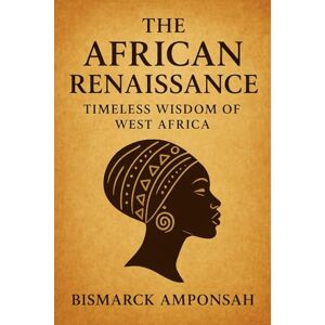 Amponsah, Bismarck The African Renaissance: Timeless Wisdom of West Africa: Celebrating the History, Philosophy, and Cultural Brilliance of West Africa Amponsah, Bismarck The African Renaissance: Timeless Wisdom of West Africa: Celebrating the History, Philosophy, and Cultural Brilliance of West Africa
