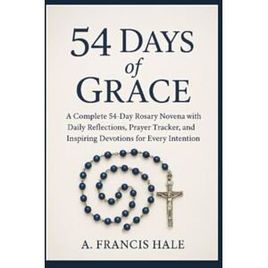 Hale, A. Francis 54 Days of Grace: A Complete 54-Day Rosary Novena with Daily Reflections, Prayer Tracker, and Inspiring Devotions for Every Intention Hale, A. Francis 54 Days of Grace: A Complete 54-Day Rosary Novena with Daily Reflections, Prayer Tracker, and Inspiring Devotions for Every Intention