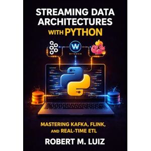 Luiz, Robert M. Streaming Data Architectures with Python: MASTERING KAFKA, FLINK, AND REAL-TIME ETL Luiz, Robert M. Streaming Data Architectures with Python: MASTERING KAFKA, FLINK, AND REAL-TIME ETL