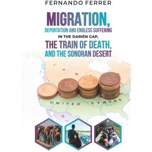 Ferrer, Fernando MIGRATION, DEPORTATION, AND ENDLESS SUFFERING IN THE DARIÉN GAP, THE TRAIN OF DEATH, AND THE SONORAN DESERT: The reality around us Ferrer, Fernando MIGRATION, DEPORTATION, AND ENDLESS SUFFERING IN THE DARIÉN GAP, THE TRAIN OF DEATH, AND THE SONORAN DESERT: The reality around us