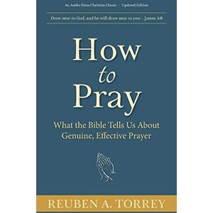 Torrey, Reuben A. How to Pray: What the Bible Tells Us About Genuine, Effective Prayer Torrey, Reuben A. How to Pray: What the Bible Tells Us About Genuine, Effective Prayer