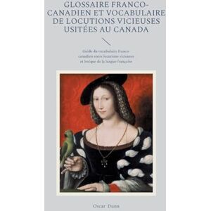 Dunn, Oscar Glossaire franco-canadien et vocabulaire de locutions vicieuses usitées au Canada: Guide du vocabulaire franco-canadien entre locutions vicieuses et lexique de la langue française Dunn, Oscar Glossaire franco-canadien et vocabulaire de locutions vicieuses usitées au Canada: Guide du vocabulaire franco-canadien entre locutions vicieuses et lexique de la langue française