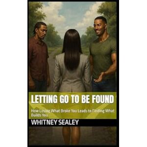 Sealey, whitney Letting Go to Be Found: How Losing What Broke You Leads to Finding What Builds You Sealey, whitney Letting Go to Be Found: How Losing What Broke You Leads to Finding What Builds You