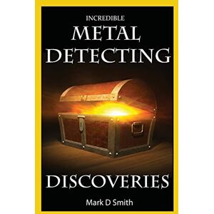 Smith, Mark D Incredible Metal Detecting Discoveries: True Stories of Amazing Treasures Found by Everyday People Smith, Mark D Incredible Metal Detecting Discoveries: True Stories of Amazing Treasures Found by Everyday People