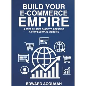 Acquaah, Edward Building Your E-commerce Empire: A Step by Step Guide to Creating a Professional Website Acquaah, Edward Building Your E-commerce Empire: A Step by Step Guide to Creating a Professional Website