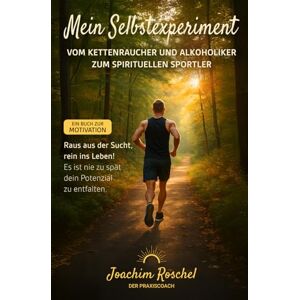 Roschel, Joachim MEIN SELBSTEXPERIMENT Vom Kettenraucher und Alkoholiker zum spirituellen Sportler: Raus aus der Sucht, rein ins Leben! Es ist nie zu spät dein Potenzial zu entfalten. Ein Buch zur Motivation! Roschel, Joachim MEIN SELBSTEXPERIMENT Vom Kettenraucher und Alkoholiker zum spirituellen Sportler: Raus aus der Sucht, rein ins Leben! Es ist nie zu spät dein Potenzial zu entfalten. Ein Buch zur Motivation!